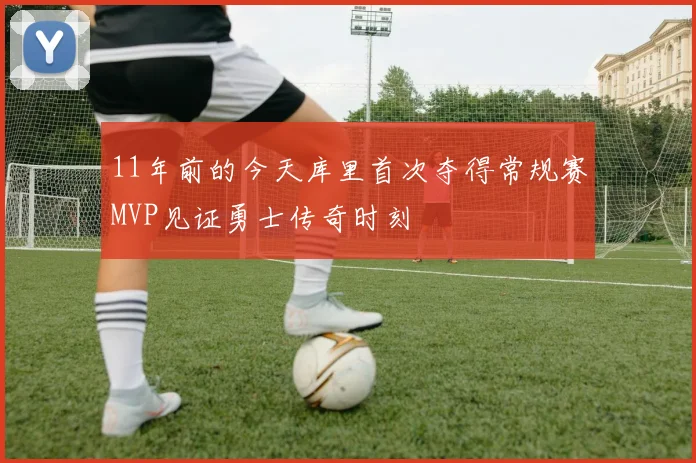 11年前的今天库里首次夺得常规赛MVP见证勇士传奇时刻