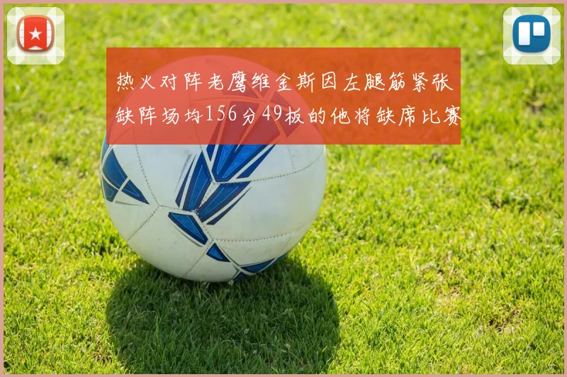 热火对阵老鹰维金斯因左腿筋紧张缺阵场均156分49板的他将缺席比赛