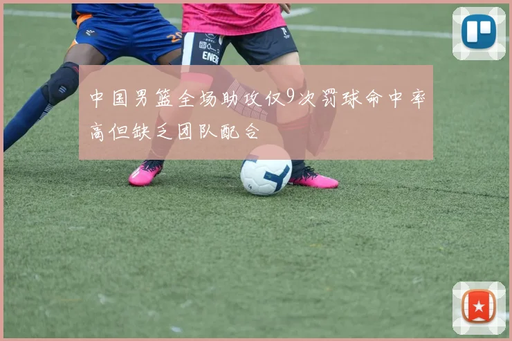 中国男篮全场助攻仅9次罚球命中率高但缺乏团队配合