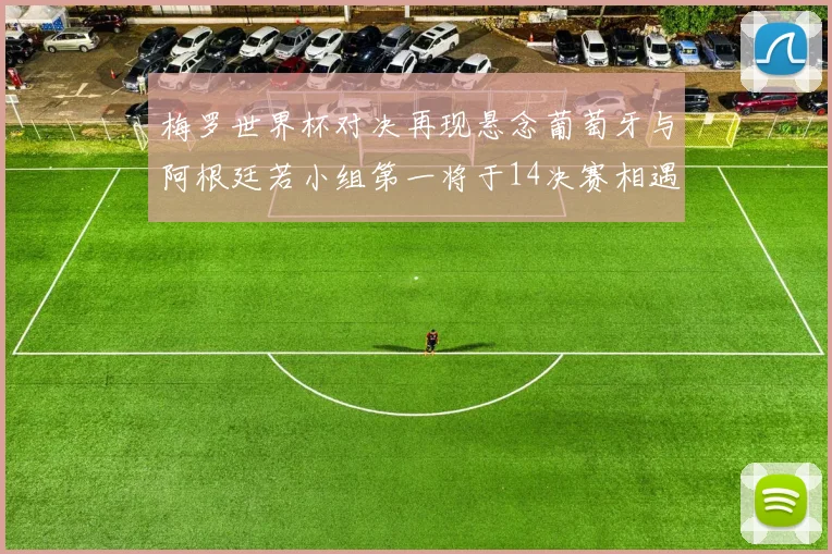 梅罗世界杯对决再现悬念葡萄牙与阿根廷若小组第一将于14决赛相遇
