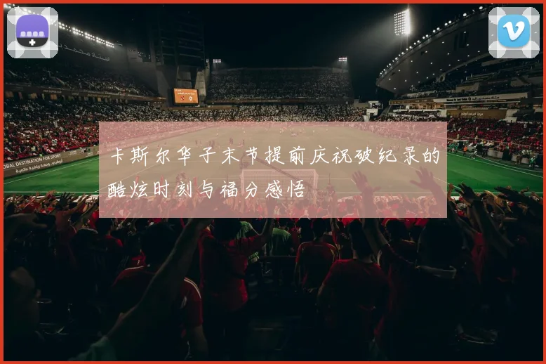 卡斯尔华子末节提前庆祝破纪录的酷炫时刻与福分感悟