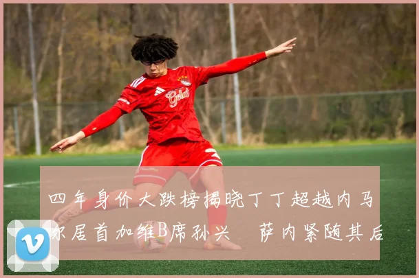 四年身价大跌榜揭晓丁丁超越内马尔居首加维B席孙兴慜萨内紧随其后