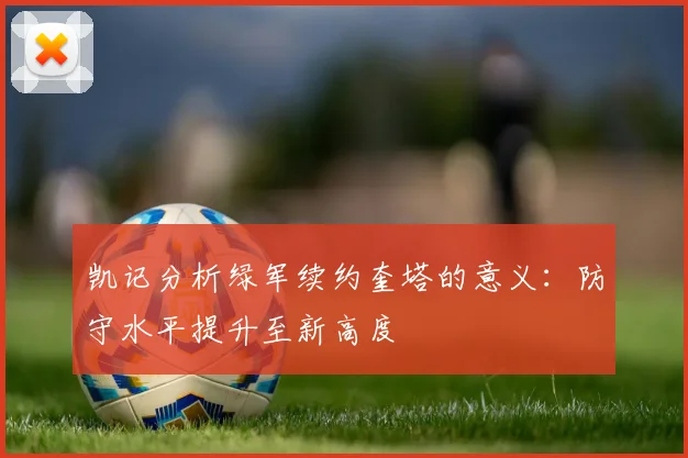 凯记分析绿军续约奎塔的意义：防守水平提升至新高度