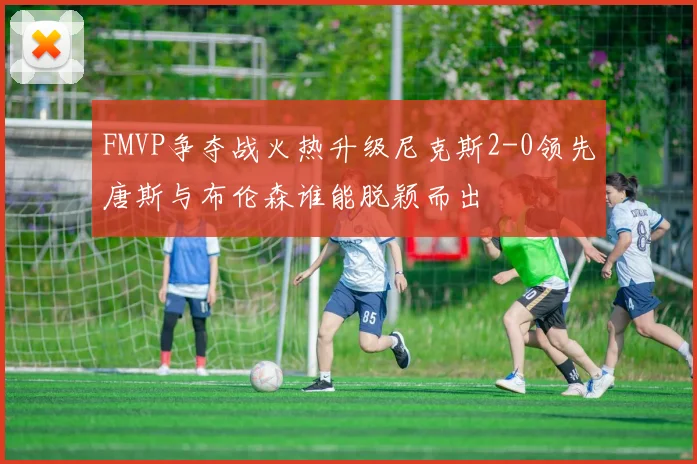 FMVP争夺战火热升级尼克斯2-0领先唐斯与布伦森谁能脱颖而出
