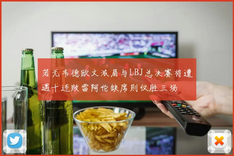若无韦德欧文浓眉与LBJ总决赛将遭遇十连败雷阿伦缺席则仅胜三场