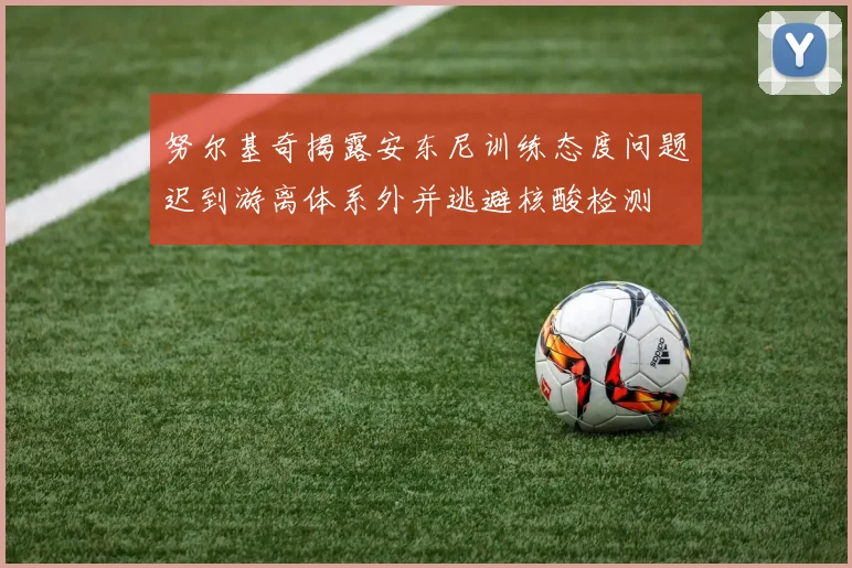 努尔基奇揭露安东尼训练态度问题迟到游离体系外并逃避核酸检测