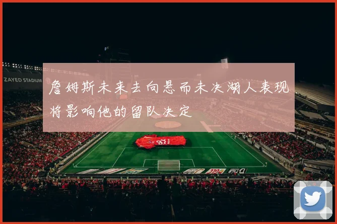 詹姆斯未来去向悬而未决湖人表现将影响他的留队决定