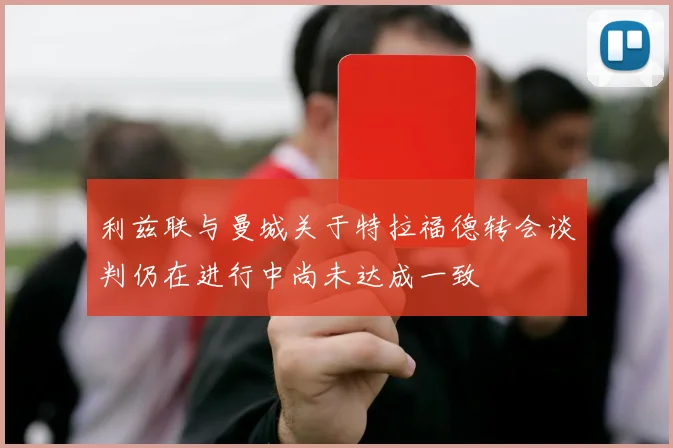 利兹联与曼城关于特拉福德转会谈判仍在进行中尚未达成一致
