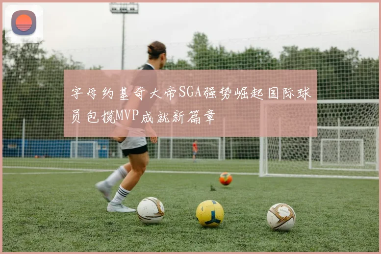 字母约基奇大帝SGA强势崛起国际球员包揽MVP成就新篇章