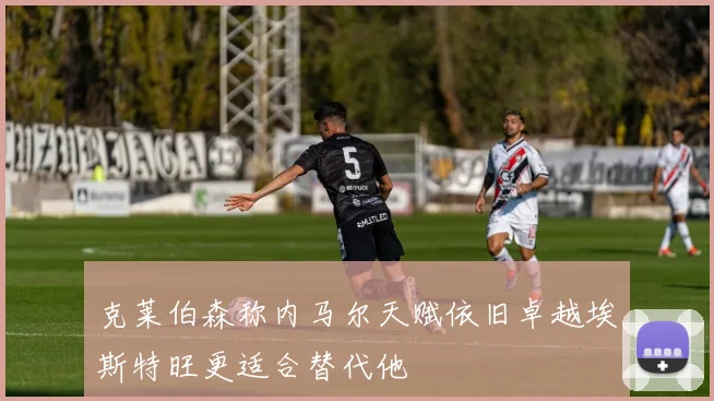 克莱伯森称内马尔天赋依旧卓越埃斯特旺更适合替代他