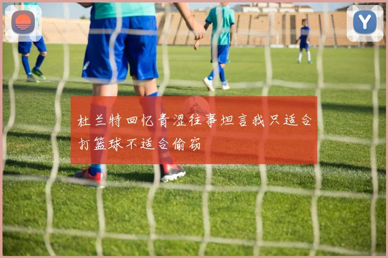 杜兰特回忆青涩往事坦言我只适合打篮球不适合偷窃