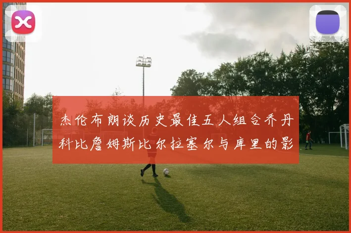 杰伦布朗谈历史最佳五人组合乔丹科比詹姆斯比尔拉塞尔与库里的影响力