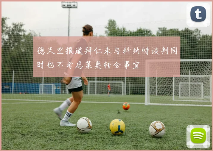 德天空报道拜仁未与科纳特谈判同时也不考虑莱奥转会事宜