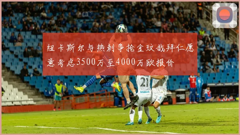 纽卡斯尔与热刺争抢金玟哉拜仁愿意考虑3500万至4000万欧报价