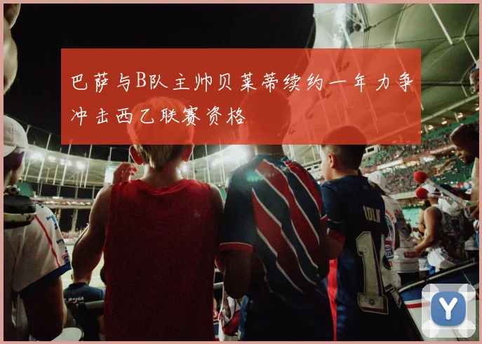 巴萨与B队主帅贝莱蒂续约一年力争冲击西乙联赛资格