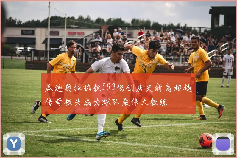 瓜迪奥拉执教593场创历史新高超越传奇教头成为球队最伟大教练