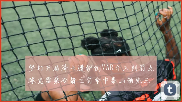 梦幻开局泽卡遭铲倒VAR介入判罚点球克雷桑冷静主罚命中泰山领先三镇