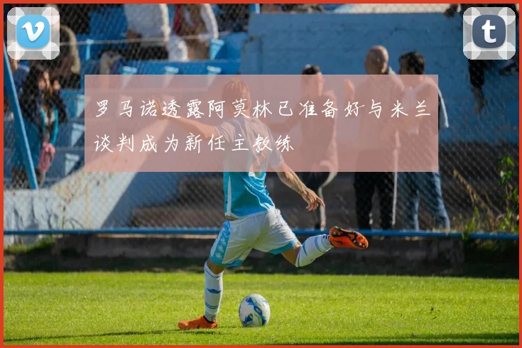 罗马诺透露阿莫林已准备好与米兰谈判成为新任主教练