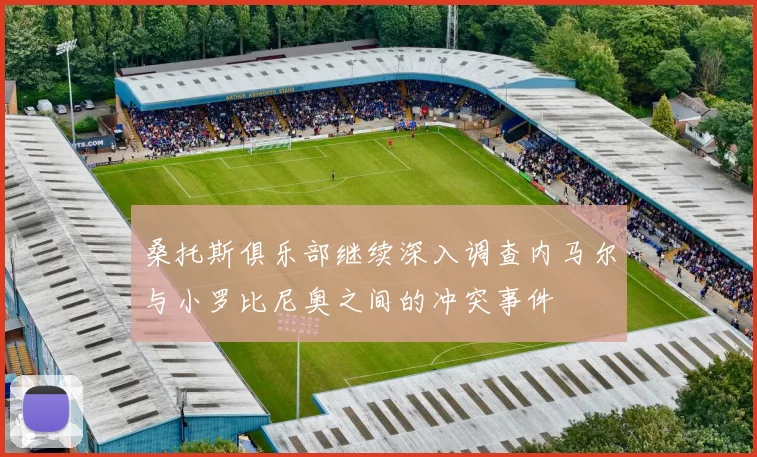 桑托斯俱乐部继续深入调查内马尔与小罗比尼奥之间的冲突事件