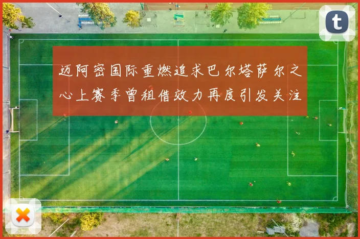 迈阿密国际重燃追求巴尔塔萨尔之心上赛季曾租借效力再度引发关注