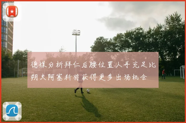德媒分析拜仁后腰位置人手充足比朔夫阿塞科将获得更多出场机会