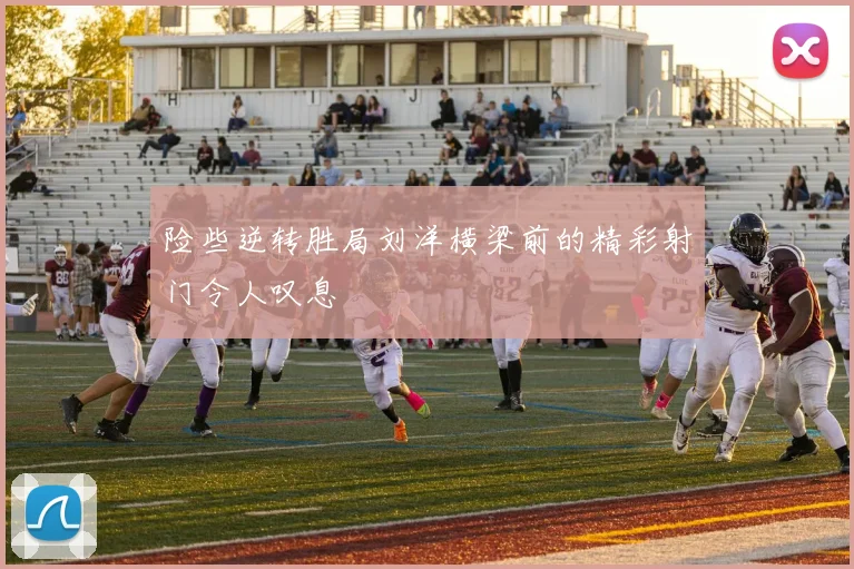 险些逆转胜局刘洋横梁前的精彩射门令人叹息