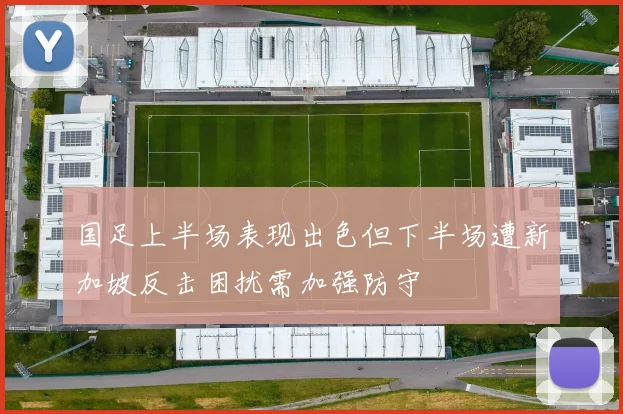国足上半场表现出色但下半场遭新加坡反击困扰需加强防守
