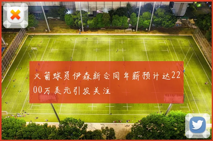 火箭球员伊森新合同年薪预计达2200万美元引发关注