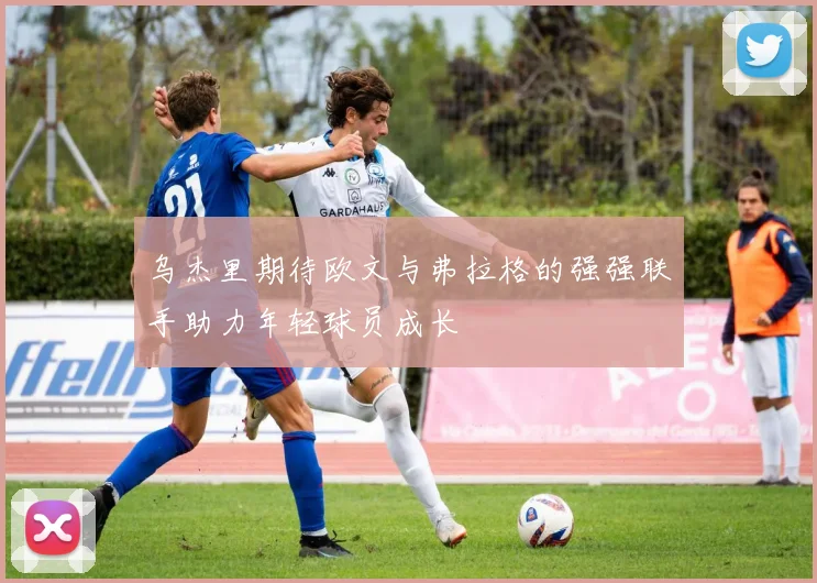乌杰里期待欧文与弗拉格的强强联手助力年轻球员成长