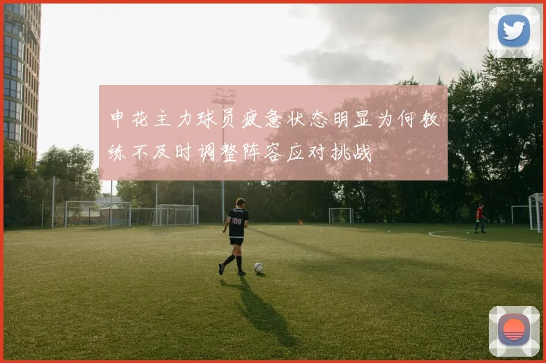 申花主力球员疲惫状态明显为何教练不及时调整阵容应对挑战
