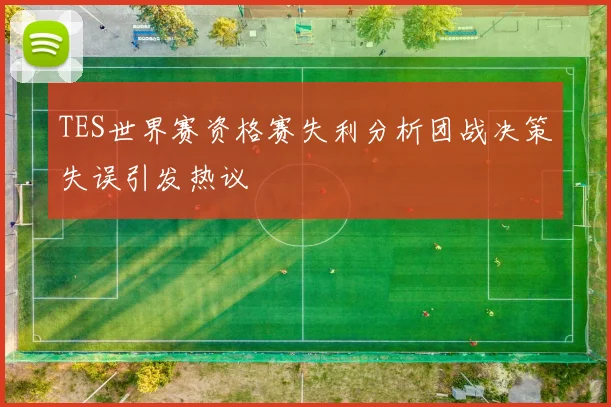 TES世界赛资格赛失利分析团战决策失误引发热议