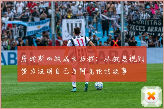 詹姆斯回顾成长历程：从被忽视到努力证明自己与阿克伦的故事